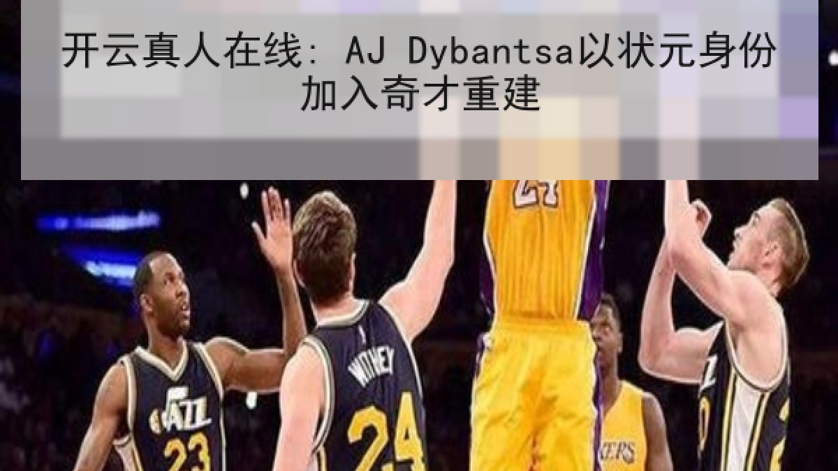 开云真人在线: AJ Dybantsa以状元身份加入奇才重建