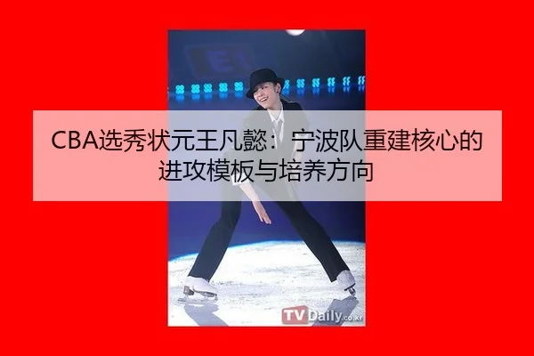 CBA选秀状元王凡懿：宁波队重建核心的进攻模板与培养方向
