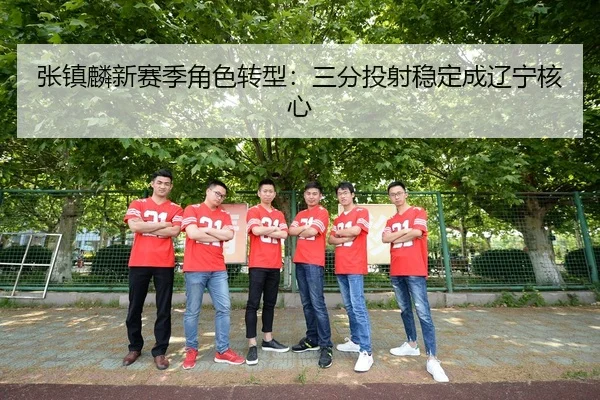 张镇麟新赛季角色转型：三分投射稳定成辽宁核心
