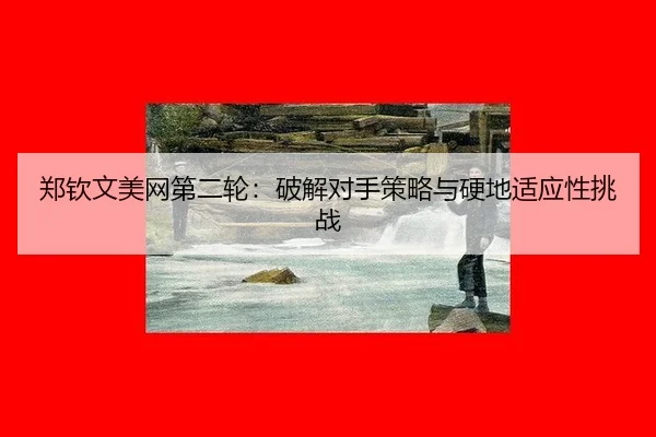 郑钦文美网第二轮：破解对手策略与硬地适应性挑战