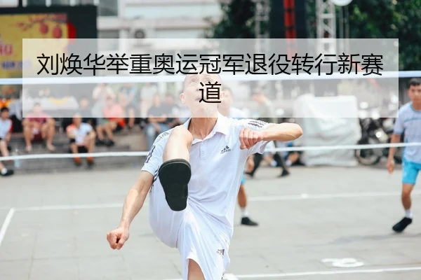 刘焕华举重奥运冠军退役转行新赛道