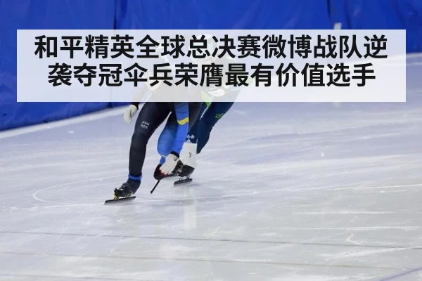 和平精英全球总决赛微博战队逆袭夺冠伞兵荣膺最有价值选手