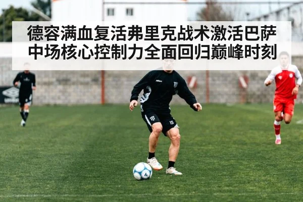 德容满血复活弗里克战术激活巴萨中场核心控制力全面回归巅峰时刻