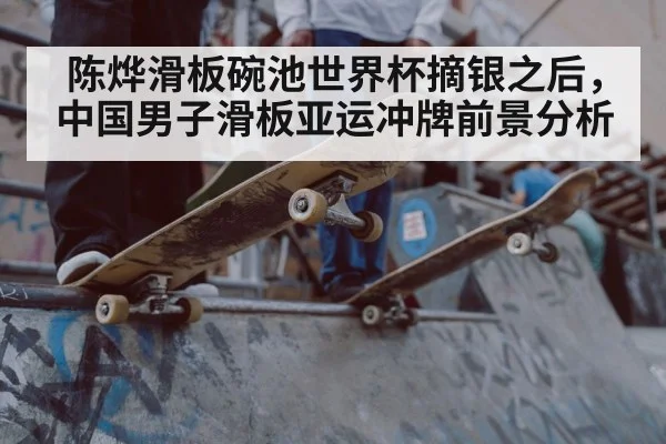 陈烨滑板碗池世界杯摘银之后,中国男子滑板亚运冲牌前景分析