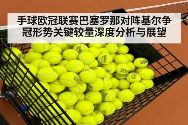 手球欧冠联赛巴塞罗那对阵基尔争冠形势关键较量深度分析与展望