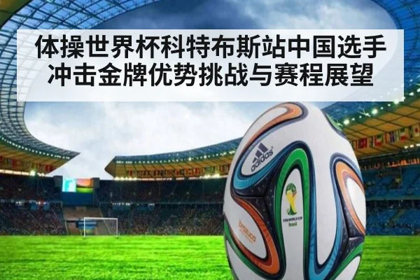 体操世界杯科特布斯站中国选手冲击金牌优势挑战与赛程展望