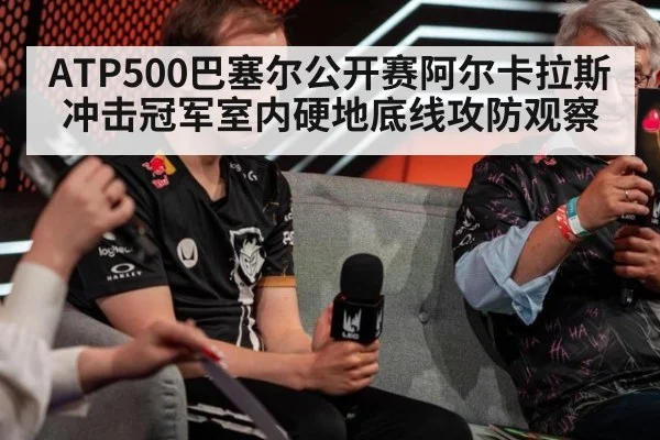 ATP500巴塞尔公开赛阿尔卡拉斯冲击冠军室内硬地底线攻防观察